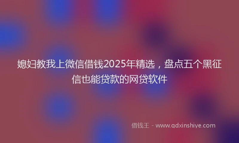媳妇教我上微信借钱2025年精选，盘点五个黑征信也能贷款的网贷软件