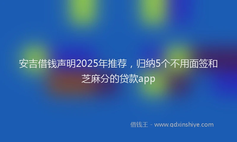 安吉借钱声明2025年推荐，归纳5个不用面签和芝麻分的贷款app