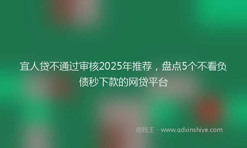 宜人贷不通过审核2025年推荐，盘点5个不看负债秒下款的网贷平台