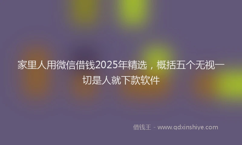 家里人用微信借钱2025年精选，概括五个无视一切是人就下款软件