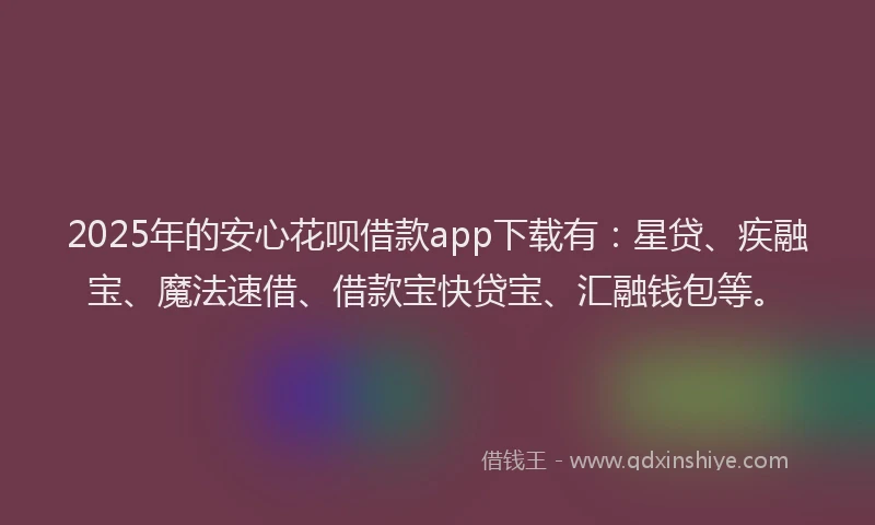 2025年的安心花呗借款app下载有：星贷、疾融宝、魔法速借、借款宝快贷宝、汇融钱包等。