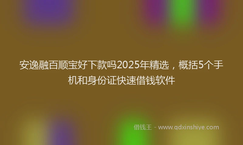 安逸融百顺宝好下款吗2025年精选，概括5个手机和身份证快速借钱软件
