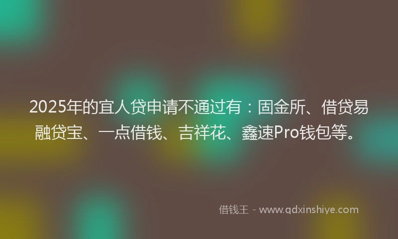 2025年的宜人贷申请不通过有：固金所、借贷易融贷宝、一点借钱、吉祥花、鑫速Pro钱包等。