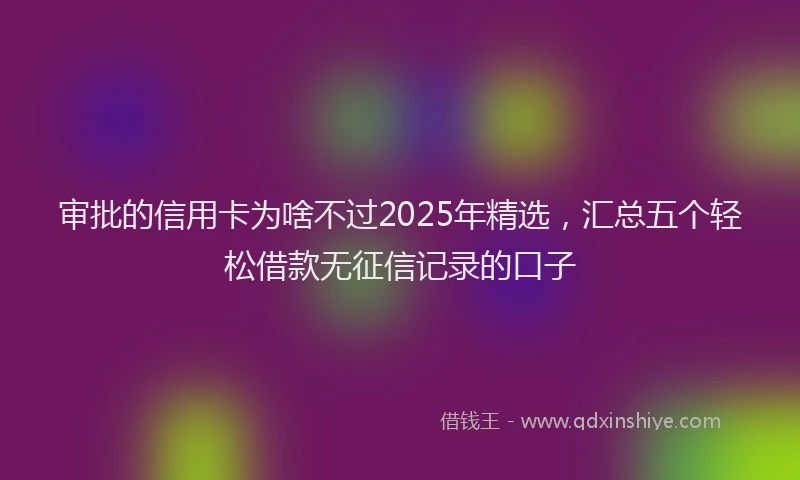 审批的信用卡为啥不过2025年精选，汇总五个轻松借款无征信记录的口子
