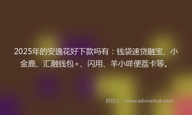2025年的安逸花好下款吗有：钱袋速贷融宝、小金鹿、汇融钱包+、闪用、羊小咩便荔卡等。