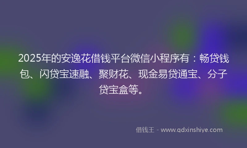 2025年的安逸花借钱平台微信小程序有：畅贷钱包、闪贷宝速融、聚财花、现金易贷通宝、分子贷宝盒等。
