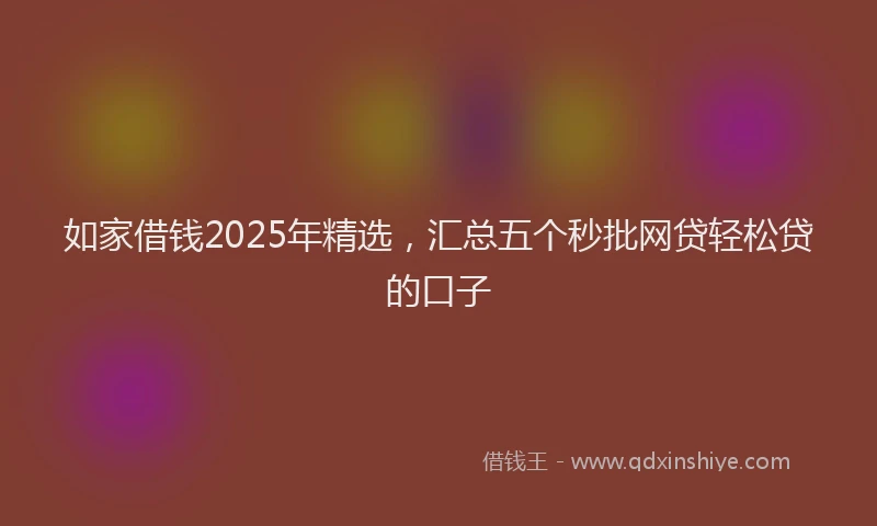 如家借钱2025年精选，汇总五个秒批网贷轻松贷的口子