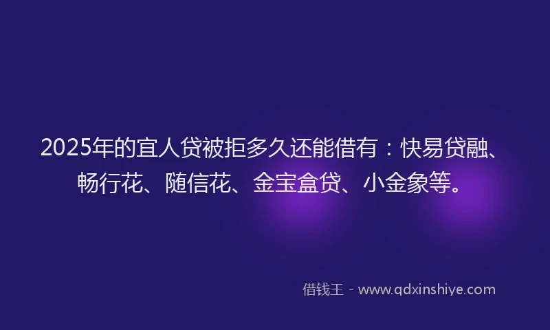 2025年的宜人贷被拒多久还能借有：快易贷融、畅行花、随信花、金宝盒贷、小金象等。