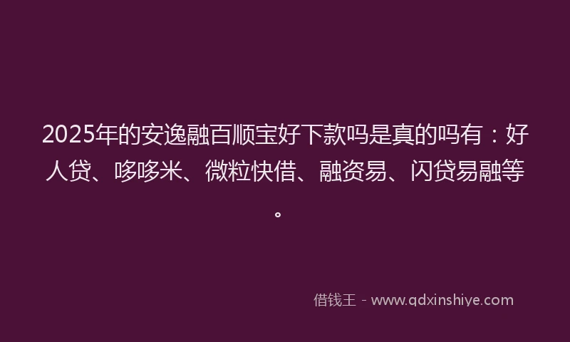 2025年的安逸融百顺宝好下款吗是真的吗有：好人贷、哆哆米、微粒快借、融资易、闪贷易融等。