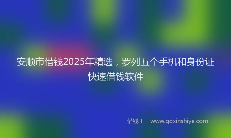 安顺市借钱2025年精选，罗列五个手机和身份证快速借钱软件