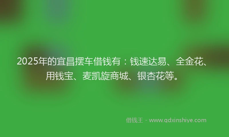 2025年的宜昌摆车借钱有：钱速达易、全金花、用钱宝、麦凯旋商城、银杏花等。
