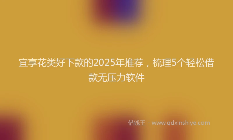 宜享花类好下款的2025年推荐，梳理5个轻松借款无压力软件
