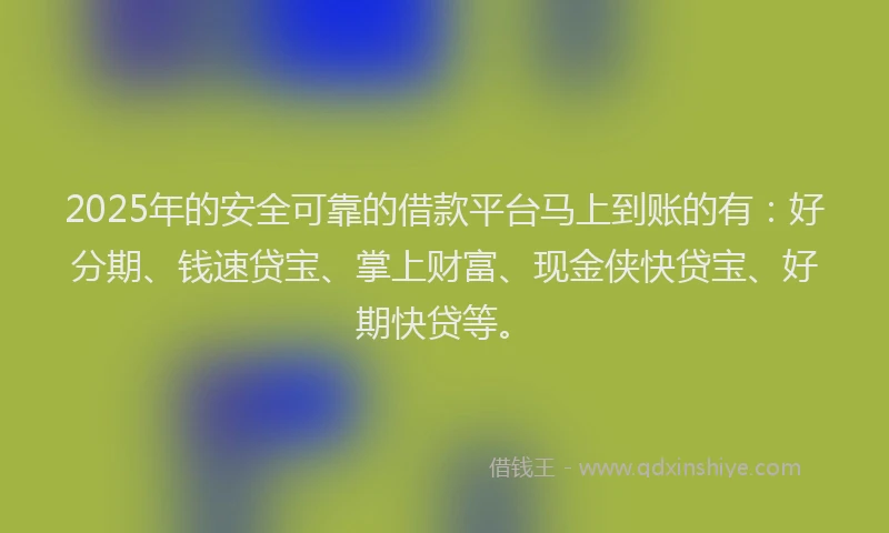 2025年的安全可靠的借款平台马上到账的有：好分期、钱速贷宝、掌上财富、现金侠快贷宝、好期快贷等。