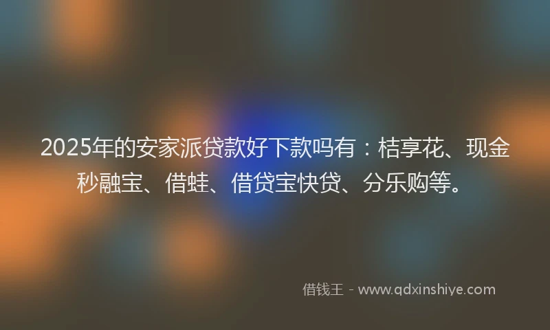 2025年的安家派贷款好下款吗有：桔享花、现金秒融宝、借蛙、借贷宝快贷、分乐购等。