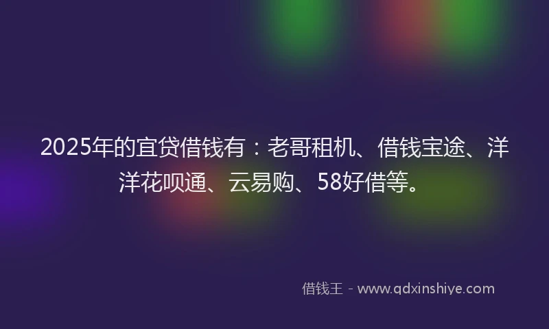 2025年的宜贷借钱有：老哥租机、借钱宝途、洋洋花呗通、云易购、58好借等。