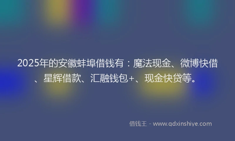 2025年的安徽蚌埠借钱有：魔法现金、微博快借、星辉借款、汇融钱包+、现金快贷等。