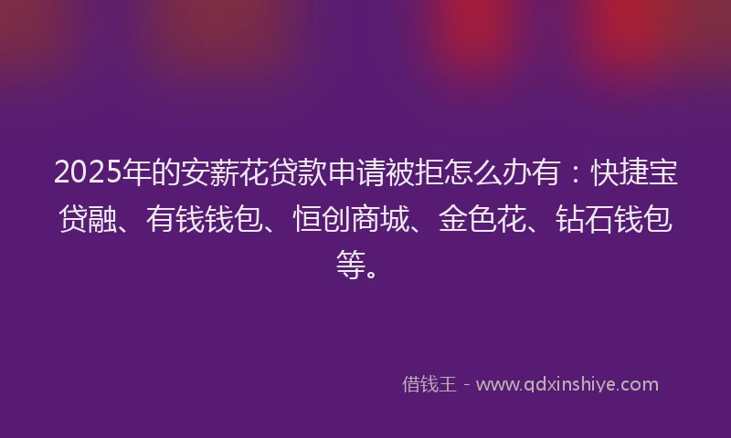 2025年的安薪花贷款申请被拒怎么办有：快捷宝贷融、有钱钱包、恒创商城、金色花、钻石钱包等。