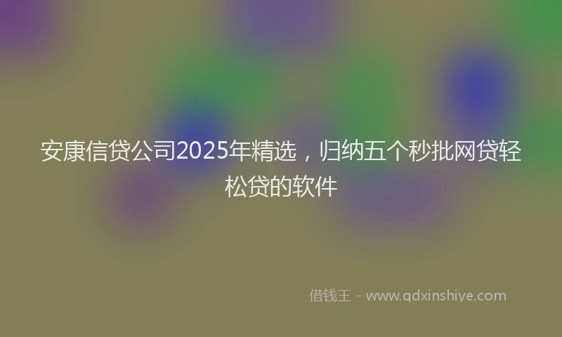 安康信贷公司2025年精选，归纳五个秒批网贷轻松贷的软件