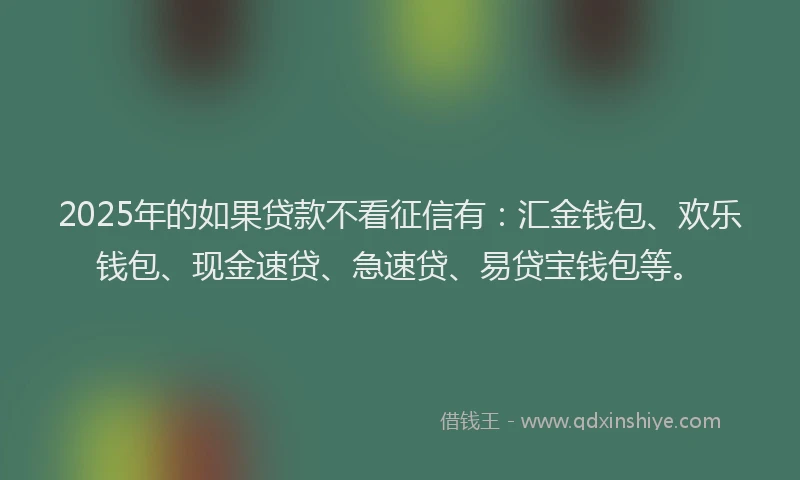 2025年的如果贷款不看征信有：汇金钱包、欢乐钱包、现金速贷、急速贷、易贷宝钱包等。
