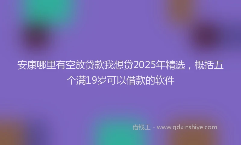 安康哪里有空放贷款我想贷2025年精选，概括五个满19岁可以借款的软件