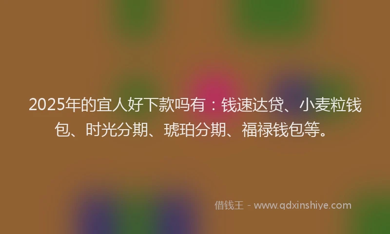 2025年的宜人好下款吗有：钱速达贷、小麦粒钱包、时光分期、琥珀分期、福禄钱包等。