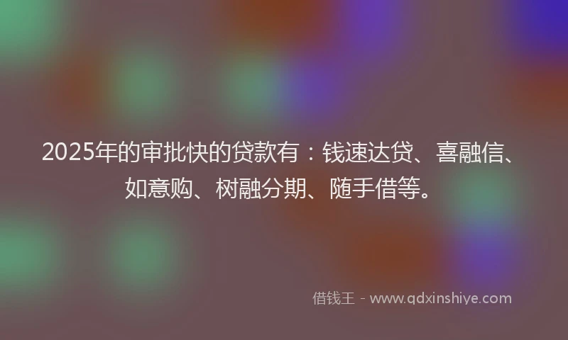 2025年的审批快的贷款有：钱速达贷、喜融信、如意购、树融分期、随手借等。