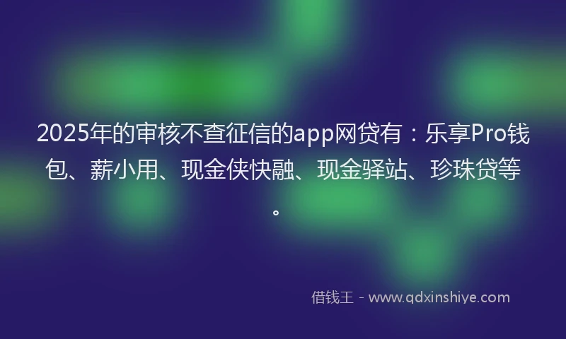 2025年的审核不查征信的app网贷有：乐享Pro钱包、薪小用、现金侠快融、现金驿站、珍珠贷等。