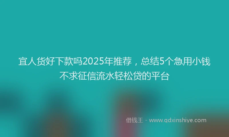 宜人货好下款吗2025年推荐，总结5个急用小钱不求征信流水轻松贷的平台