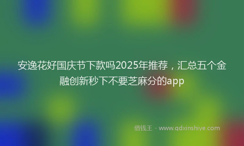 安逸花好国庆节下款吗2025年推荐，汇总五个金融创新秒下不要芝麻分的app