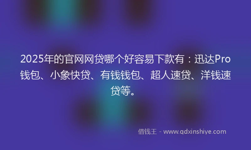 2025年的官网网贷哪个好容易下款有：迅达Pro钱包、小象快贷、有钱钱包、超人速贷、洋钱速贷等。