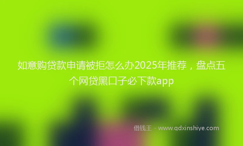 如意购贷款申请被拒怎么办2025年推荐，盘点五个网贷黑口子必下款app