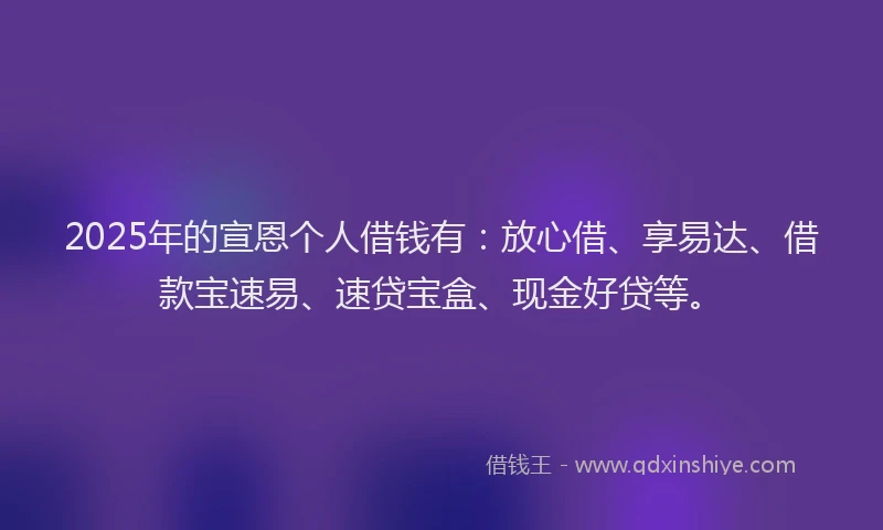 2025年的宣恩个人借钱有：放心借、享易达、借款宝速易、速贷宝盒、现金好贷等。
