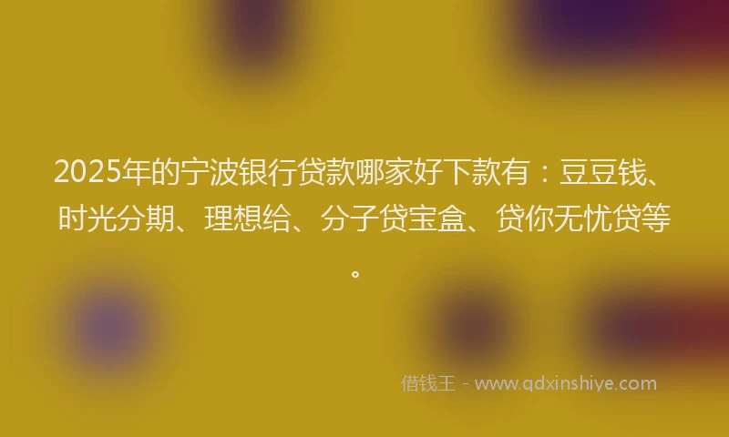 2025年的宁波银行贷款哪家好下款有：豆豆钱、时光分期、理想给、分子贷宝盒、贷你无忧贷等。