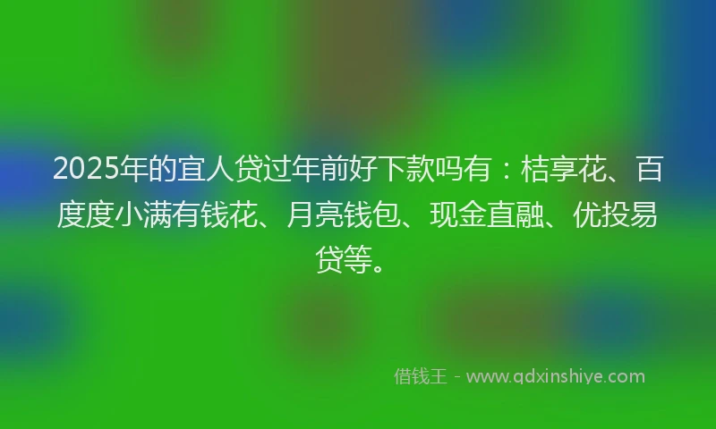 2025年的宜人贷过年前好下款吗有：桔享花、百度度小满有钱花、月亮钱包、现金直融、优投易贷等。