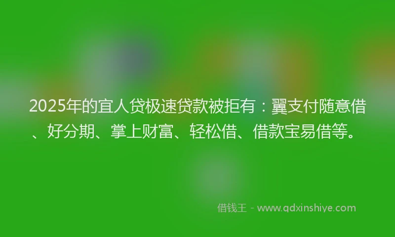 2025年的宜人贷极速贷款被拒有：翼支付随意借、好分期、掌上财富、轻松借、借款宝易借等。