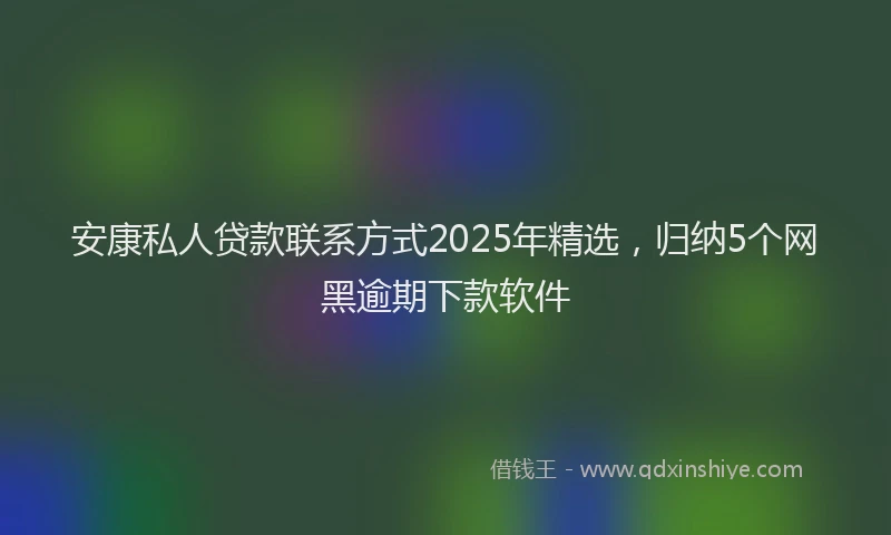 安康私人贷款联系方式2025年精选，归纳5个网黑逾期下款软件