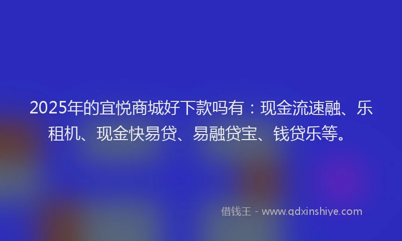 2025年的宜悦商城好下款吗有：现金流速融、乐租机、现金快易贷、易融贷宝、钱贷乐等。