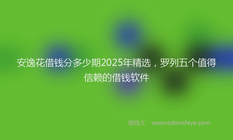 安逸花借钱分多少期2025年精选，罗列五个值得信赖的借钱软件