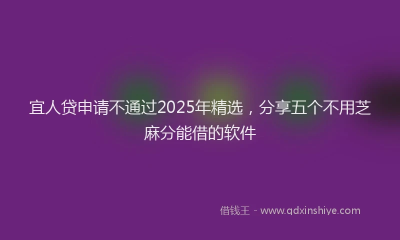 宜人贷申请不通过2025年精选，分享五个不用芝麻分能借的软件