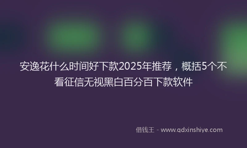安逸花什么时间好下款2025年推荐，概括5个不看征信无视黑白百分百下款软件