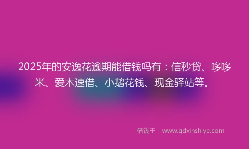 2025年的安逸花逾期能借钱吗有：信秒贷、哆哆米、爱木速借、小鹅花钱、现金驿站等。