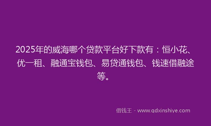 2025年的威海哪个贷款平台好下款有：恒小花、优一租、融通宝钱包、易贷通钱包、钱速借融途等。