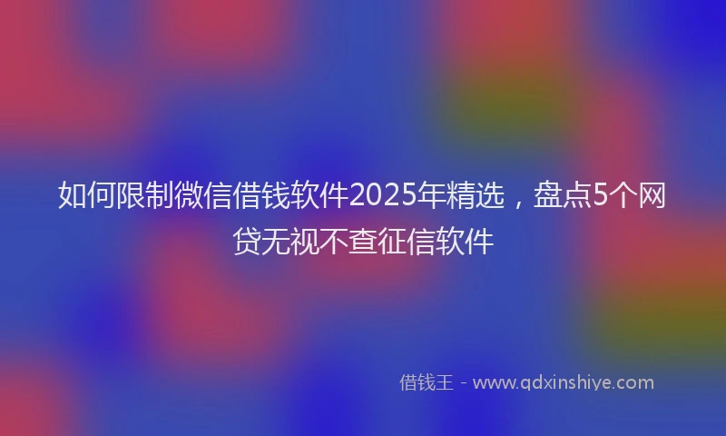 如何限制微信借钱软件2025年精选，盘点5个网贷无视不查征信软件