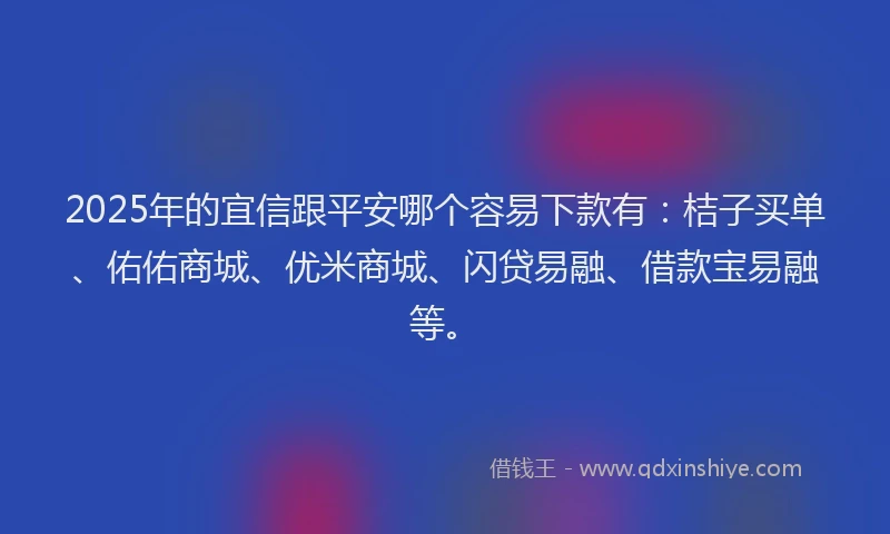 2025年的宜信跟平安哪个容易下款有：桔子买单、佑佑商城、优米商城、闪贷易融、借款宝易融等。