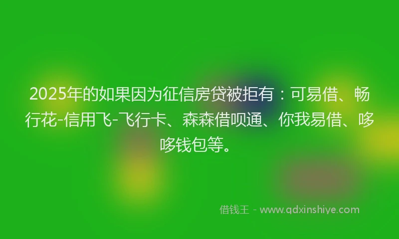 2025年的如果因为征信房贷被拒有：可易借、畅行花-信用飞-飞行卡、森森借呗通、你我易借、哆哆钱包等。