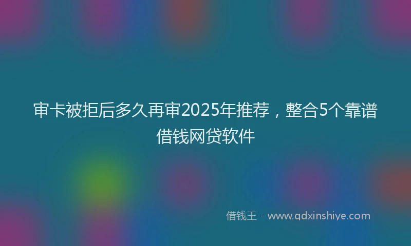 审卡被拒后多久再审2025年推荐，整合5个靠谱借钱网贷软件