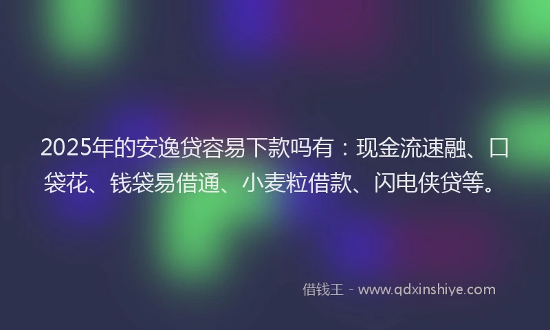 2025年的安逸贷容易下款吗有：现金流速融、口袋花、钱袋易借通、小麦粒借款、闪电侠贷等。