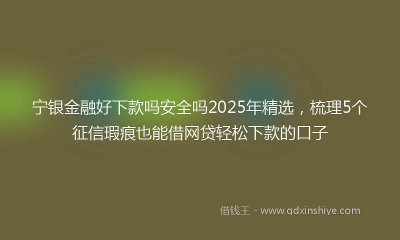 宁银金融好下款吗安全吗2025年精选，梳理5个征信瑕疵也能借网贷轻松下款的口子