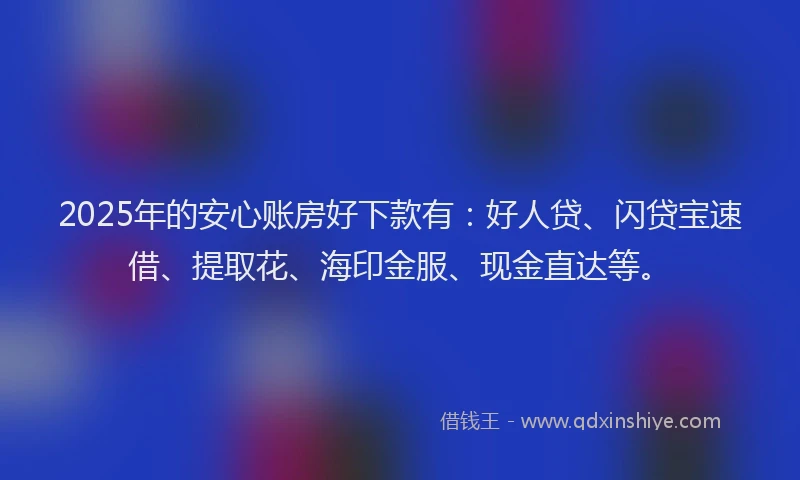 2025年的安心账房好下款有：好人贷、闪贷宝速借、提取花、海印金服、现金直达等。