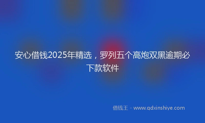 安心借钱2025年精选，罗列五个高炮双黑逾期必下款软件
